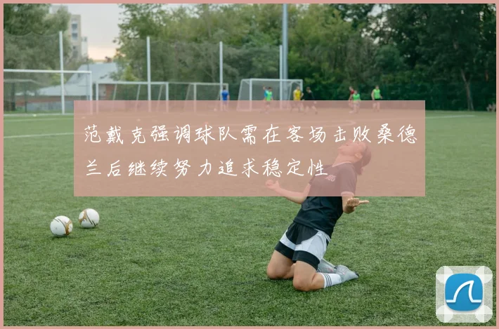 范戴克强调球队需在客场击败桑德兰后继续努力追求稳定性