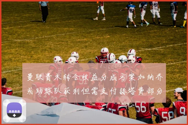 曼联青木转会收益分成方案加纳乔或助球队获利但需支付赫塔费部分收益