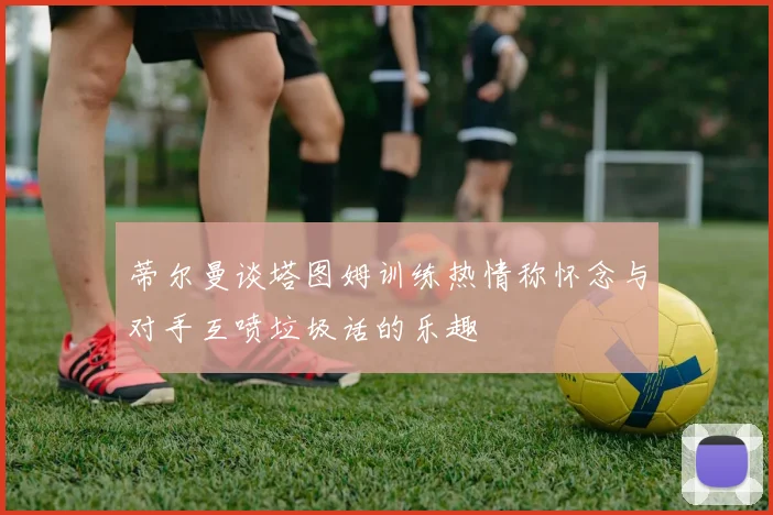 蒂尔曼谈塔图姆训练热情称怀念与对手互喷垃圾话的乐趣