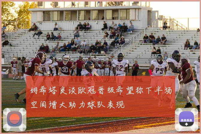 姆希塔良谈欧冠晋级希望称下半场空间增大助力球队表现