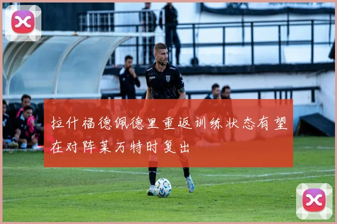 拉什福德佩德里重返训练状态有望在对阵莱万特时复出