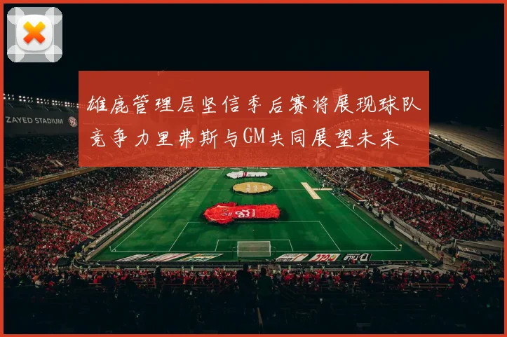 雄鹿管理层坚信季后赛将展现球队竞争力里弗斯与GM共同展望未来