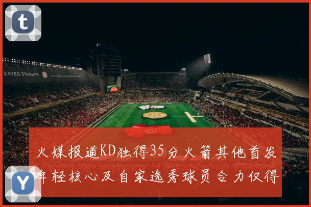 火媒报道KD独得35分火箭其他首发年轻核心及自家选秀球员合力仅得42分