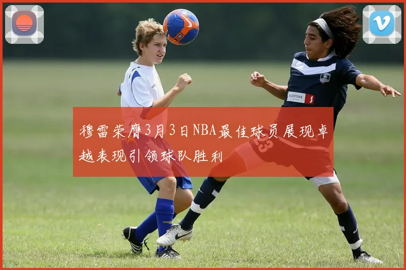 穆雷荣膺3月3日NBA最佳球员展现卓越表现引领球队胜利