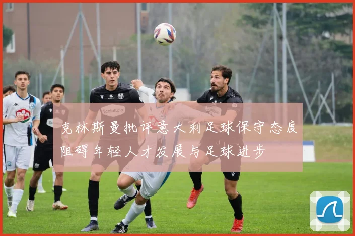 克林斯曼批评意大利足球保守态度阻碍年轻人才发展与足球进步