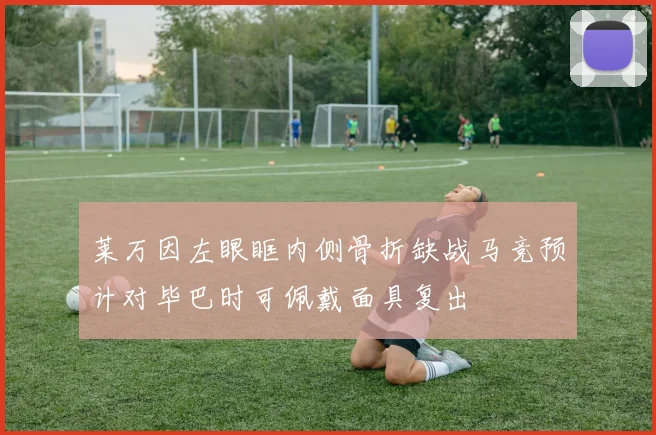 莱万因左眼眶内侧骨折缺战马竞预计对毕巴时可佩戴面具复出