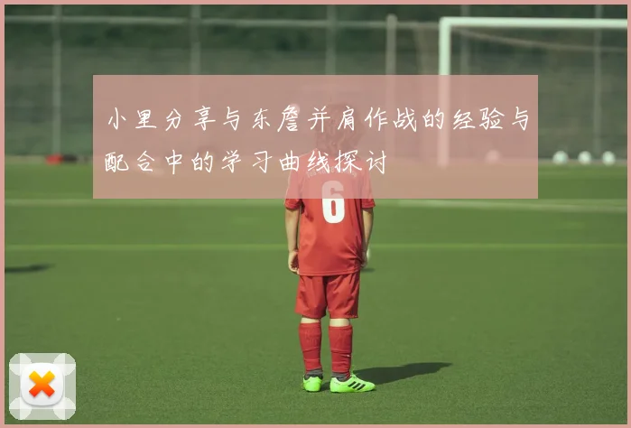 小里分享与东詹并肩作战的经验与配合中的学习曲线探讨