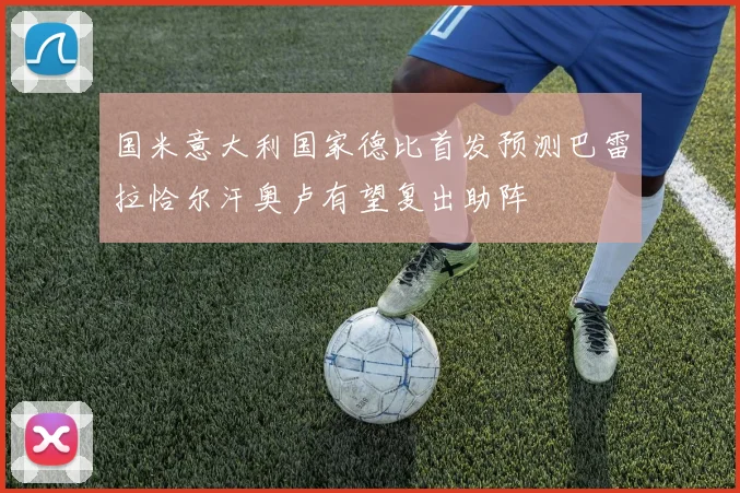 国米意大利国家德比首发预测巴雷拉恰尔汗奥卢有望复出助阵