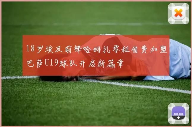18岁埃及前锋哈姆扎零租借费加盟巴萨U19球队开启新篇章