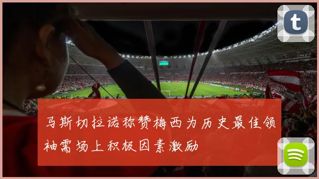 马斯切拉诺称赞梅西为历史最佳领袖需场上积极因素激励