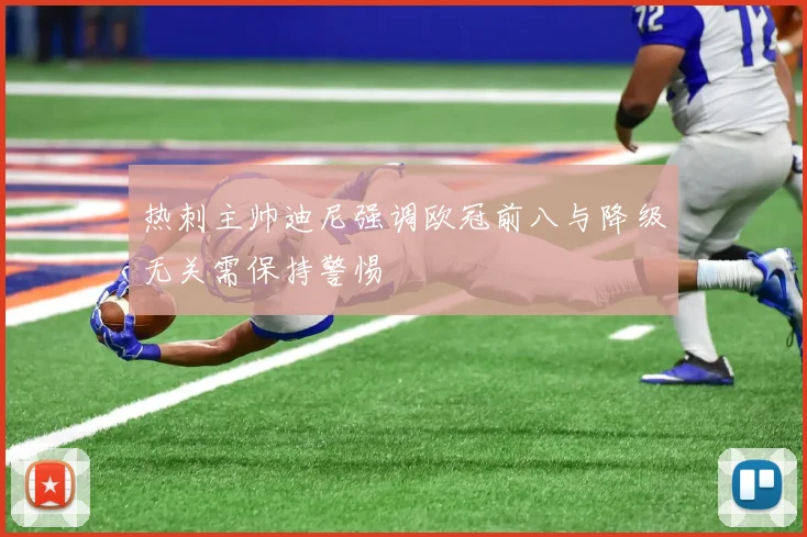 热刺主帅迪尼强调欧冠前八与降级无关需保持警惕