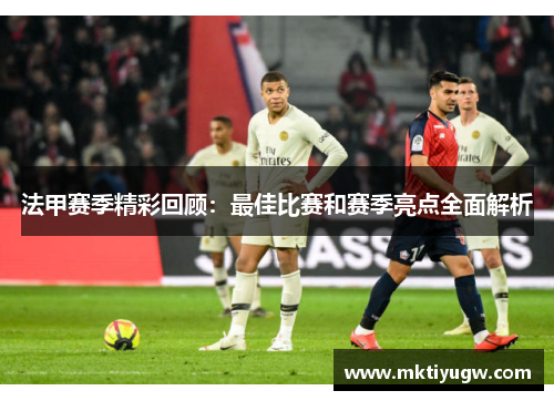 法甲赛季精彩回顾：最佳比赛和赛季亮点全面解析