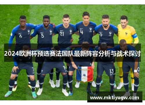 2024欧洲杯预选赛法国队最新阵容分析与战术探讨