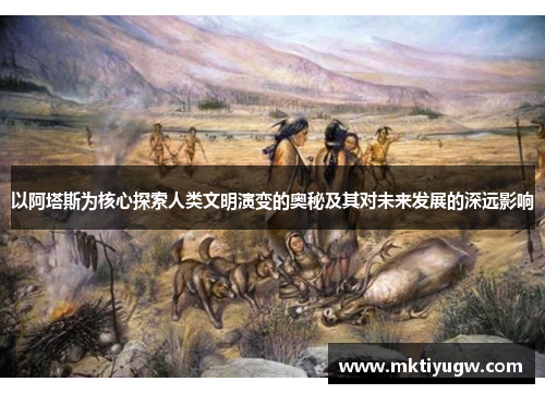 以阿塔斯为核心探索人类文明演变的奥秘及其对未来发展的深远影响