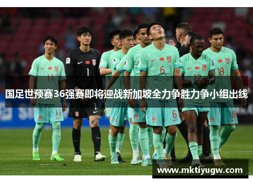 国足世预赛36强赛即将迎战新加坡全力争胜力争小组出线