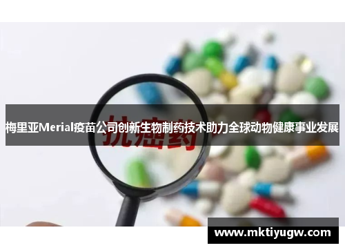 梅里亚Merial疫苗公司创新生物制药技术助力全球动物健康事业发展