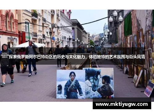 探索俄罗斯阿尔巴特街区的历史与文化魅力，体验独特的艺术氛围与街头风情