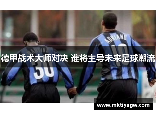 德甲战术大师对决 谁将主导未来足球潮流