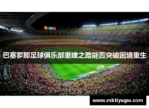 巴塞罗那足球俱乐部重建之路能否突破困境重生