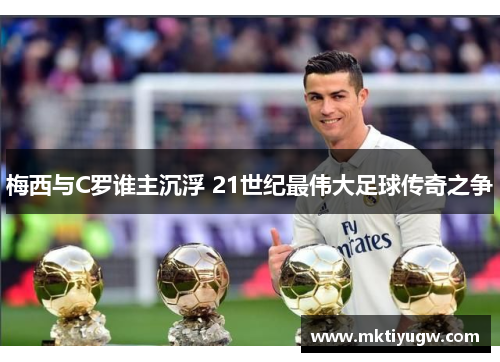 梅西与C罗谁主沉浮 21世纪最伟大足球传奇之争