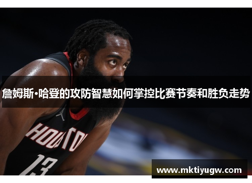 詹姆斯·哈登的攻防智慧如何掌控比赛节奏和胜负走势