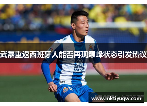 武磊重返西班牙人能否再现巅峰状态引发热议