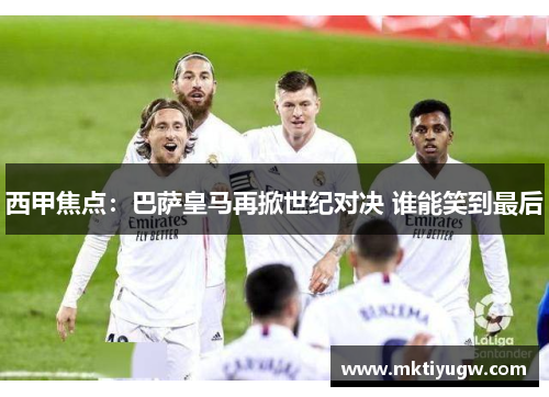 西甲焦点：巴萨皇马再掀世纪对决 谁能笑到最后