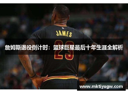 詹姆斯退役倒计时：篮球巨星最后十年生涯全解析