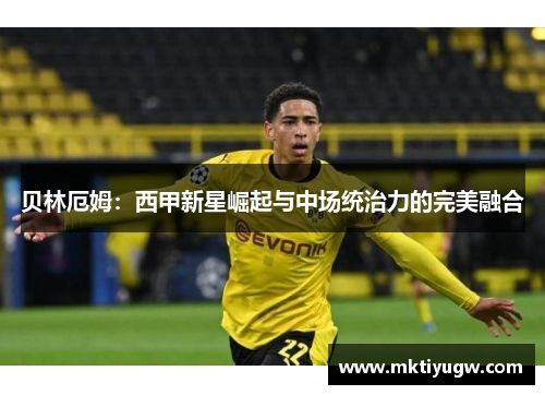 贝林厄姆：西甲新星崛起与中场统治力的完美融合