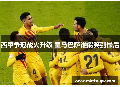 西甲争冠战火升级 皇马巴萨谁能笑到最后