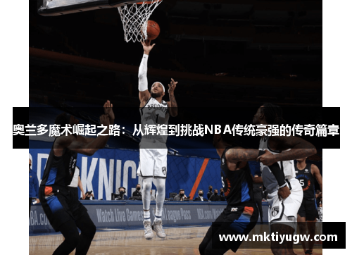 奥兰多魔术崛起之路：从辉煌到挑战NBA传统豪强的传奇篇章
