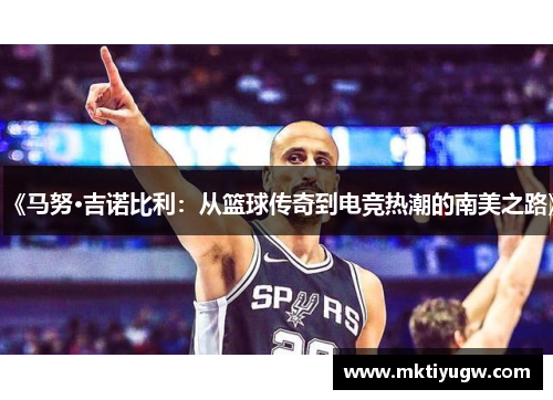 《马努·吉诺比利：从篮球传奇到电竞热潮的南美之路》