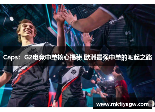 Caps：G2电竞中单核心揭秘 欧洲最强中单的崛起之路