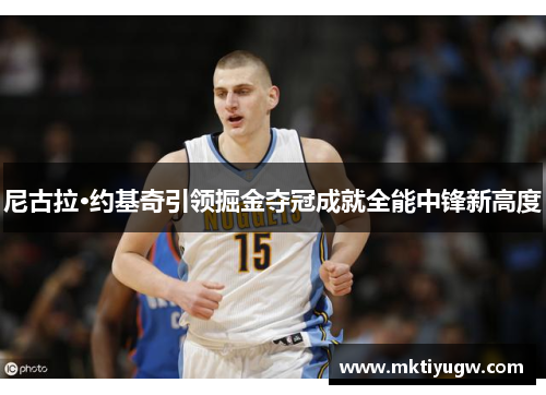 尼古拉·约基奇引领掘金夺冠成就全能中锋新高度