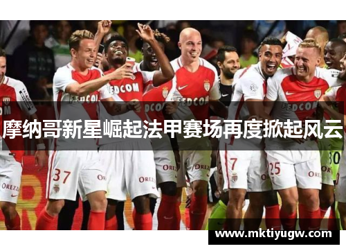 摩纳哥新星崛起法甲赛场再度掀起风云