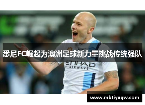 悉尼FC崛起为澳洲足球新力量挑战传统强队