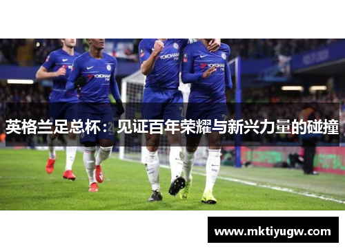 英格兰足总杯：见证百年荣耀与新兴力量的碰撞