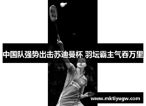 中国队强势出击苏迪曼杯 羽坛霸主气吞万里