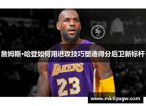 詹姆斯·哈登如何用进攻技巧塑造得分后卫新标杆