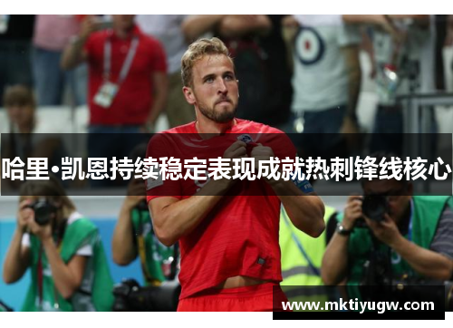 哈里·凯恩持续稳定表现成就热刺锋线核心