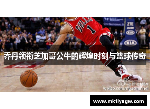 乔丹领衔芝加哥公牛的辉煌时刻与篮球传奇