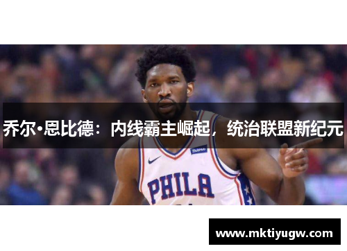 乔尔·恩比德：内线霸主崛起，统治联盟新纪元