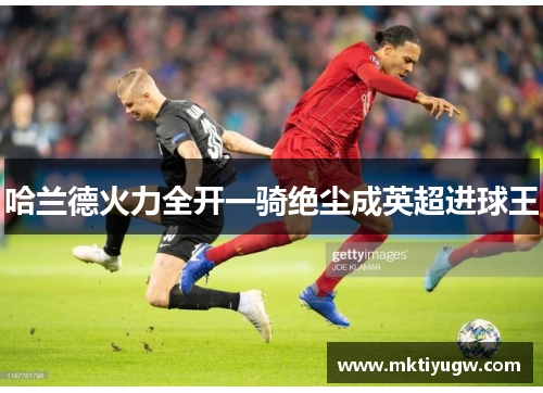 哈兰德火力全开一骑绝尘成英超进球王