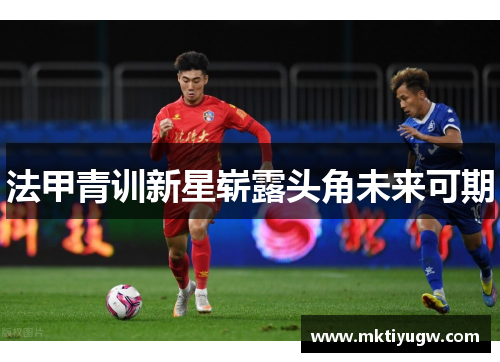 法甲青训新星崭露头角未来可期