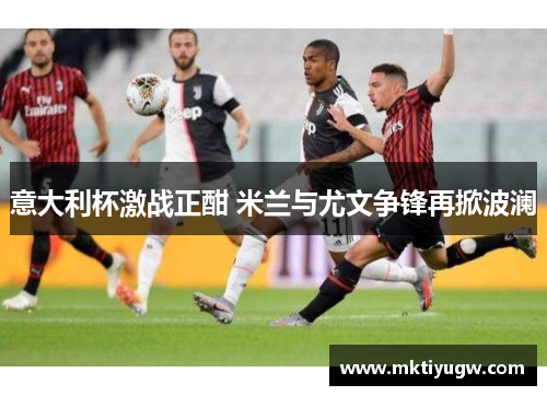 意大利杯激战正酣 米兰与尤文争锋再掀波澜
