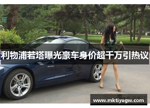 利物浦若塔曝光豪车身价超千万引热议