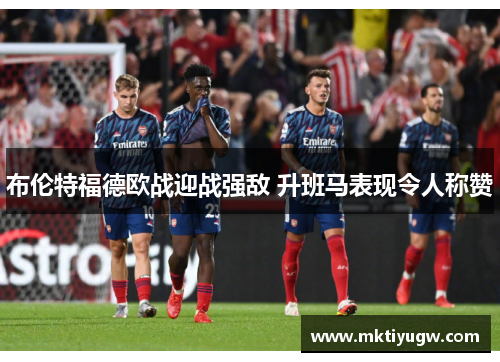 布伦特福德欧战迎战强敌 升班马表现令人称赞